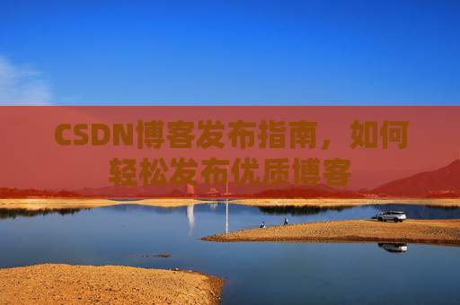 CSDN博客发布指南，如何轻松发布优质博客