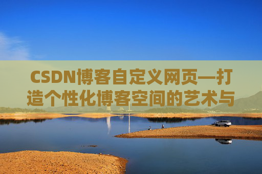 CSDN博客自定义网页—打造个性化博客空间的艺术与技巧