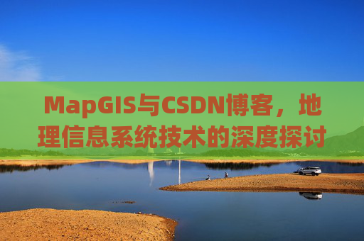 MapGIS与CSDN博客，地理信息系统技术的深度探讨